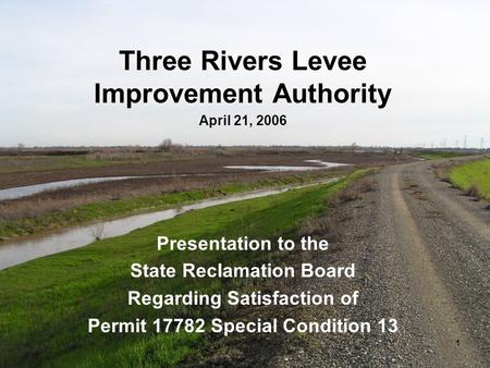 1 Three Rivers Levee Improvement Authority April 21, 2006 Presentation to the State Reclamation Board Regarding Satisfaction of Permit 17782 Special Condition.