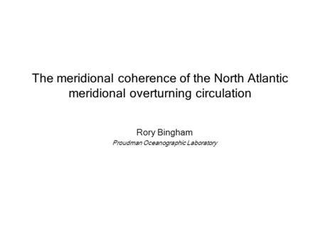 The meridional coherence of the North Atlantic meridional overturning circulation Rory Bingham Proudman Oceanographic Laboratory.