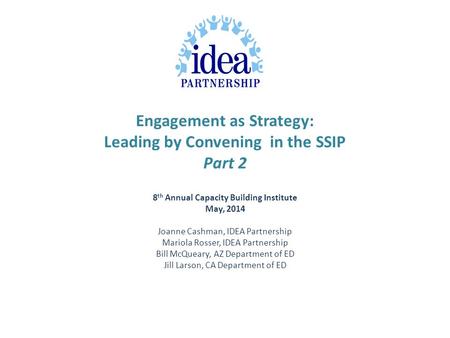 Engagement as Strategy: Leading by Convening in the SSIP Part 2 8 th Annual Capacity Building Institute May, 2014 Joanne Cashman, IDEA Partnership Mariola.