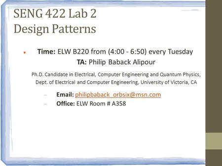 SENG 422 Lab 2 Design Patterns Time: ELW B220 from (4:00 - 6:50) every Tuesday TA: Philip Baback Alipour Ph.D. Candidate in Electrical, Computer Engineering.