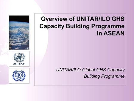 Overview of UNITAR/ILO GHS Capacity Building Programme in ASEAN UNITAR/ILO Global GHS Capacity Building Programme.