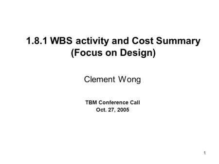 1 1.8.1 WBS activity and Cost Summary (Focus on Design) Clement Wong TBM Conference Call Oct. 27, 2005.