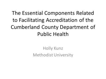 The Essential Components Related to Facilitating Accreditation of the Cumberland County Department of Public Health Holly Kunz Methodist University.