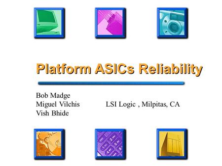 Platform ASICs Reliability Bob Madge Miguel Vilchis LSI Logic, Milpitas, CA Vish Bhide.