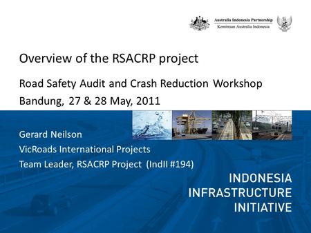 Overview of the RSACRP project Road Safety Audit and Crash Reduction Workshop Bandung, 27 & 28 May, 2011 Gerard Neilson VicRoads International Projects.