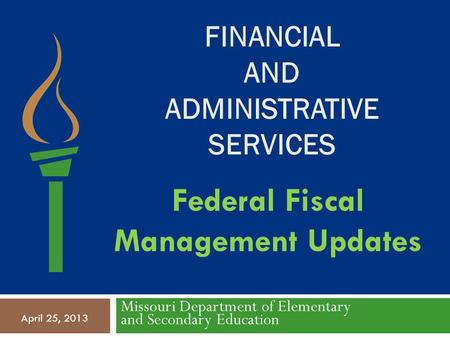 FINANCIAL AND ADMINISTRATIVE SERVICES Missouri Department of Elementary and Secondary Education April 25, 2013 Federal Fiscal Management Updates.
