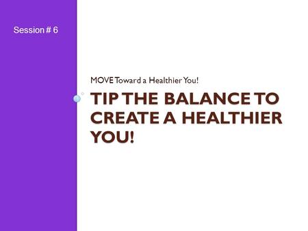 TIP THE BALANCE TO CREATE A HEALTHIER YOU! MOVE Toward a Healthier You! Session # 6.