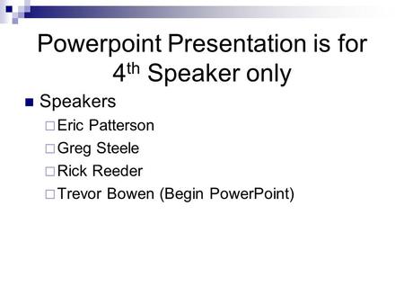 Powerpoint Presentation is for 4 th Speaker only Speakers  Eric Patterson  Greg Steele  Rick Reeder  Trevor Bowen (Begin PowerPoint)