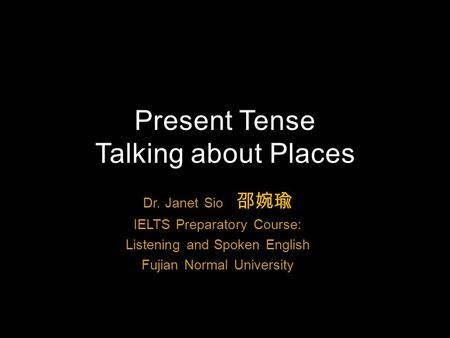 Dr. Janet Sio 邵婉瑜 IELTS Preparatory Course: Listening and Spoken English Fujian Normal University Present Tense Talking about Places.