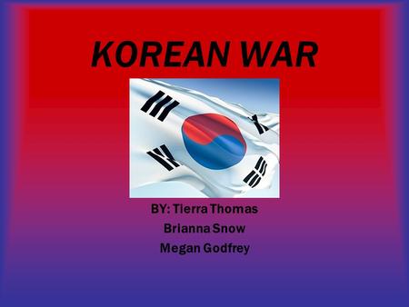 KOREAN WAR BY: Tierra Thomas Brianna Snow Megan Godfrey.