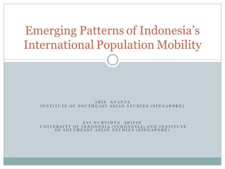 ARIS ANANTA INSTITUTE OF SOUTHEAST ASIAN STUDIES (SINGAPORE) EVI NURVIDYA ARIFIN UNIVERSITY OF INDONESIA (INDONESIA) AND INSTITUTE OF SOUTHEAST ASIAN STUDIES.