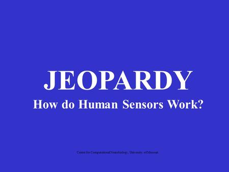 JEOPARDY How do Human Sensors Work? Center for Computational Neurobiology, University of Missouri.