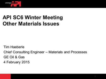 1 API SC6 Winter Meeting Other Materials Issues Tim Haeberle Chief Consulting Engineer – Materials and Processes GE Oil & Gas 4 February 2015.