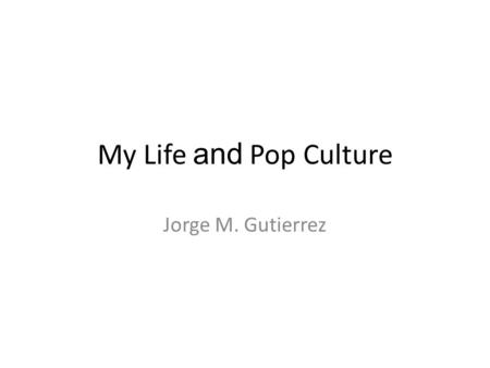 My Life and Pop Culture Jorge M. Gutierrez. BabyYears As a baby I did not have much o an option on what type of popular culture symbols were going to.