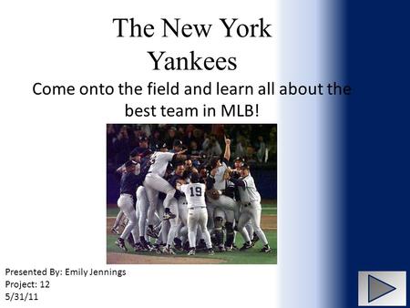 The New York Yankees Come onto the field and learn all about the best team in MLB! Presented By: Emily Jennings Project: 12 5/31/11.