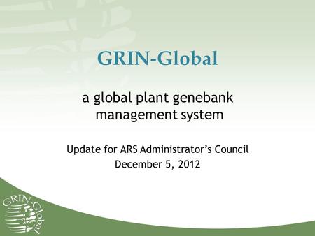 GRIN-Global a global plant genebank management system Update for ARS Administrator’s Council December 5, 2012.