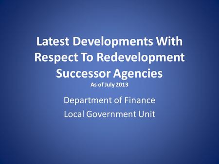 Latest Developments With Respect To Redevelopment Successor Agencies As of July 2013 Department of Finance Local Government Unit.