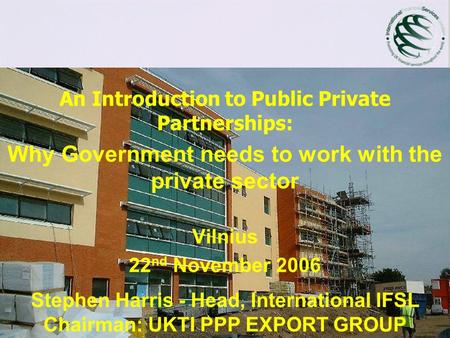 An Introduction to Public Private Partnerships: Why Government needs to work with the private sector Vilnius 22 nd November 2006 Stephen Harris - Head,