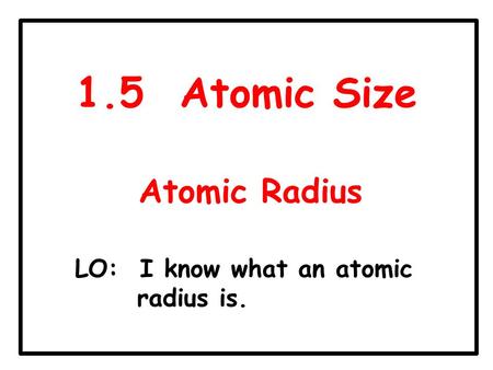 1.5 Atomic Size Atomic Radius LO: I know what an atomic radius is.