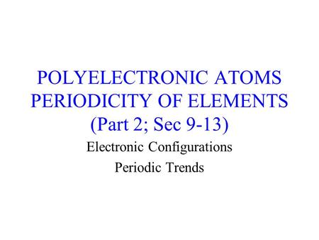 POLYELECTRONIC ATOMS PERIODICITY OF ELEMENTS (Part 2; Sec 9-13) Electronic Configurations Periodic Trends.