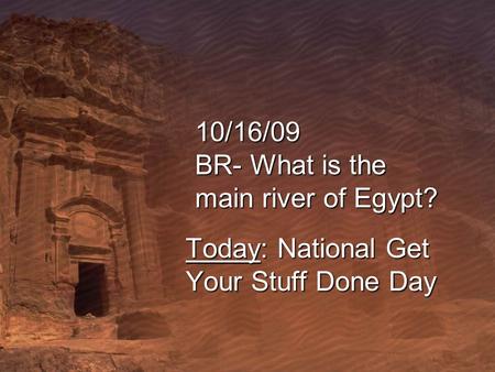10/16/09 BR- What is the main river of Egypt? Today: National Get Your Stuff Done Day.