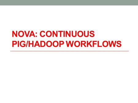 NOVA: CONTINUOUS PIG/HADOOP WORKFLOWS. storage & processing scalable file system e.g. HDFS distributed sorting & hashing e.g. Map-Reduce dataflow programming.