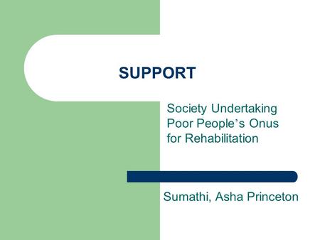 SUPPORT Society Undertaking Poor People ’ s Onus for Rehabilitation Sumathi, Asha Princeton.