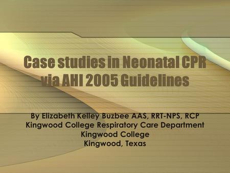 Case studies in Neonatal CPR via AHI 2005 Guidelines By Elizabeth Kelley Buzbee AAS, RRT-NPS, RCP Kingwood College Respiratory Care Department Kingwood.