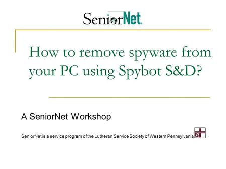 How to remove spyware from your PC using Spybot S&D? A SeniorNet Workshop SeniorNet is a service program of the Lutheran Service Society of Western Pennsylvania.
