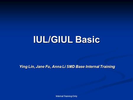 Internal Training Only IUL/GIUL Basic Ying Lin, Jane Fu, Anna Li SMD Base Internal Training.