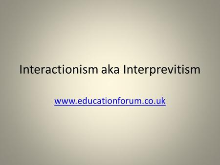 Interactionism aka Interprevitism www.educationforum.co.uk.