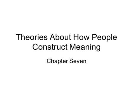 Theories About How People Construct Meaning Chapter Seven.