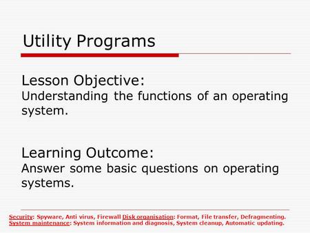 Utility Programs Lesson Objective: Understanding the functions of an operating system. Learning Outcome: Answer some basic questions on operating systems.