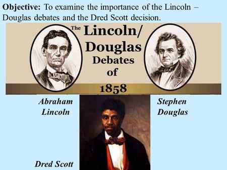 Objective: To examine the importance of the Lincoln – Douglas debates and the Dred Scott decision. Dred Scott Abraham Lincoln Stephen Douglas.