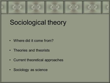 Sociological theory Where did it come from? Theories and theorists Current theoretical approaches Sociology as science.