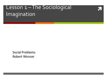  Lesson 1 – The Sociological Imagination Social Problems Robert Wonser.