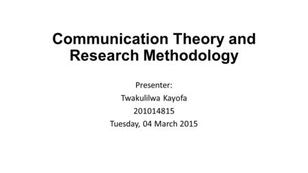 Communication Theory and Research Methodology Presenter: Twakulilwa Kayofa 201014815 Tuesday, 04 March 2015.