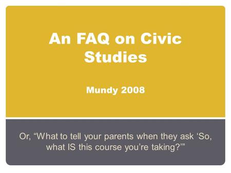 An FAQ on Civic Studies Mundy 2008 Or, “What to tell your parents when they ask ‘So, what IS this course you’re taking?’”