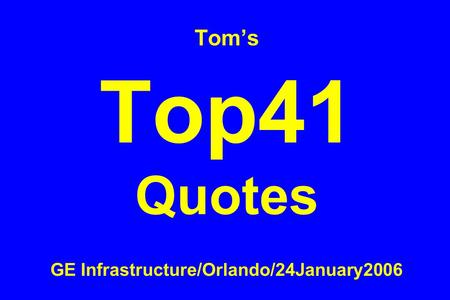 Tom’s Top41 Quotes GE Infrastructure/Orlando/24January2006.