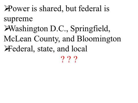  Power is shared, but federal is supreme  Washington D.C., Springfield, McLean County, and Bloomington  Federal, state, and local ? ? ?