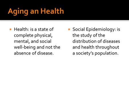  Health: is a state of complete physical, mental, and social well-being and not the absence of disease.  Social Epidemiology: is the study of the distribution.