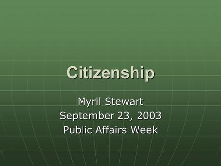 Citizenship Myril Stewart September 23, 2003 Public Affairs Week.