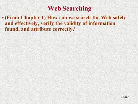 Slide 1 Web Searching (From Chapter 1) How can we search the Web safely and effectively, verify the validity of information found, and attribute correctly?