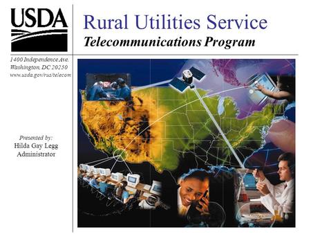 Rural Utilities Service Telecommunications Program 1400 Independence Ave. Washington, DC 20250 www.usda.gov/rus/telecom Presented by: Hilda Gay Legg Administrator.