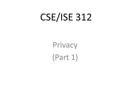 CSE/ISE 312 Privacy (Part 1). What We Will Cover Privacy risks and principles 4 th Amendment, expectations, and surveillance Business and social sectors.