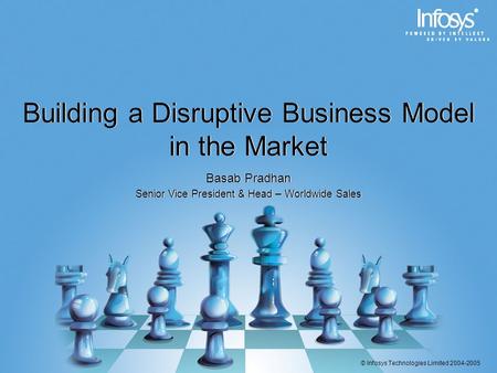 © Infosys Technologies Limited 2004-2005 Building a Disruptive Business Model in the Market Basab Pradhan Senior Vice President & Head – Worldwide Sales.