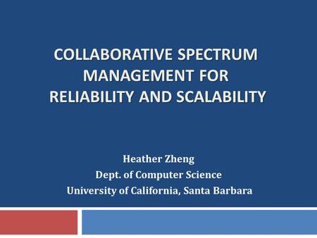 COLLABORATIVE SPECTRUM MANAGEMENT FOR RELIABILITY AND SCALABILITY Heather Zheng Dept. of Computer Science University of California, Santa Barbara.