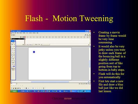 Click your mouse for next slide Flash - Motion Tweening Creating a movie frame by frame would be very time consuming It would also be very jerky unless.