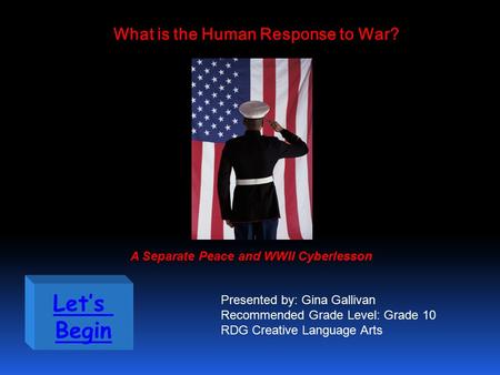 Let’s Begin What is the Human Response to War? A Separate Peace and WWII Cyberlesson Presented by: Gina Gallivan Recommended Grade Level: Grade 10 RDG.