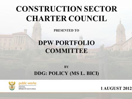 CONSTRUCTION SECTOR CHARTER COUNCIL PRESENTED TO DPW PORTFOLIO COMMITTEE BY DDG: POLICY (MS L. BICI) 1 AUGUST 2012.